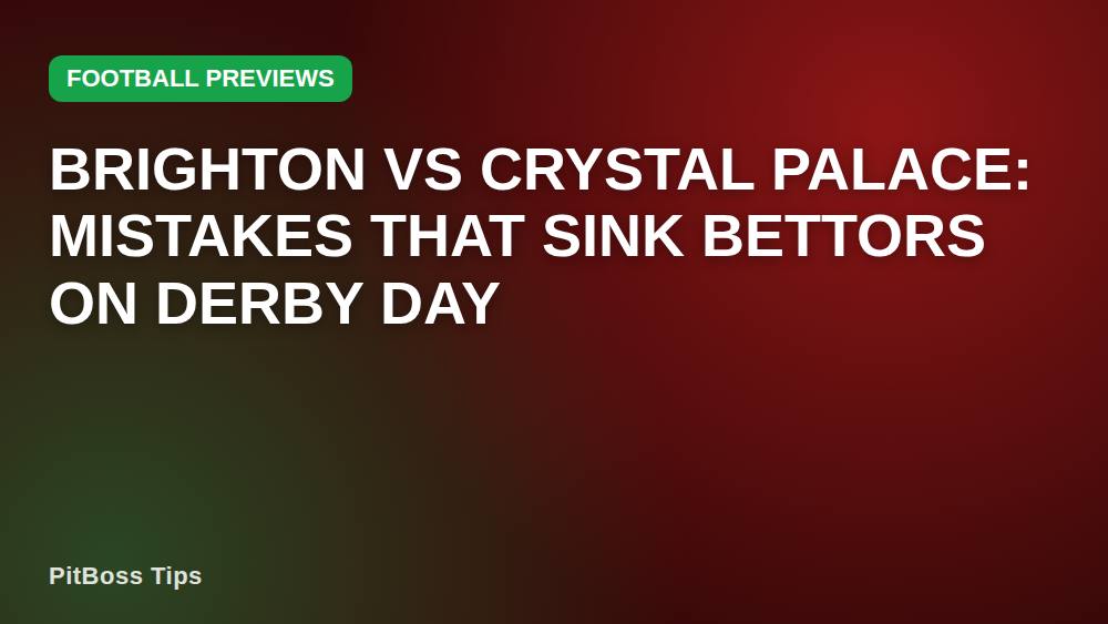 Brighton vs Crystal Palace: Mistakes That Sink Bettors on Derby Day